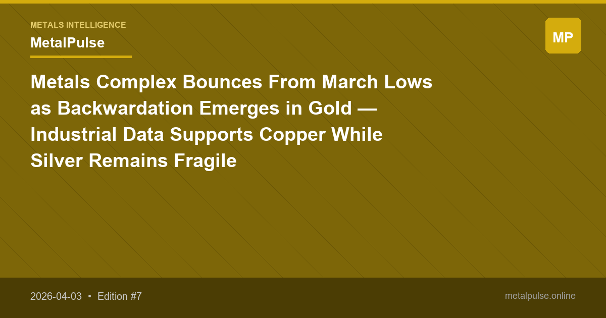 Metals Complex Bounces From March Lows as Backwardation Emerges in Gold — Industrial Data Supports Copper While Silver Remains Fragile